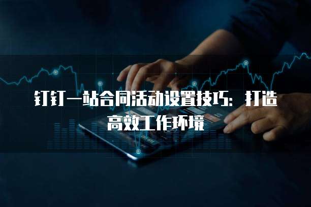 钉钉一站合同活动设置技巧:打造高效工作环境
