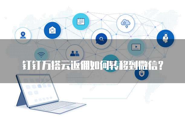 钉钉万搭云返佣如何转移到微信?