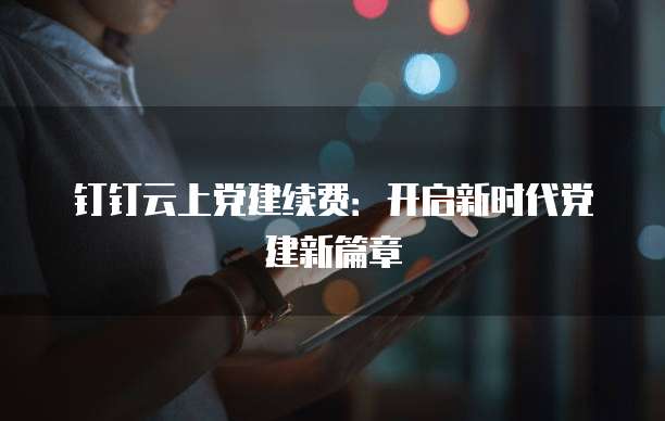 钉钉云上党建续费:开启新时代党建新篇章