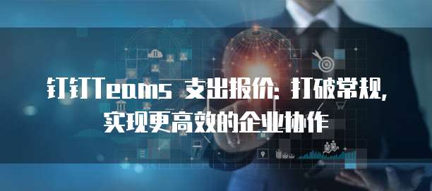 钉钉Teams 支出报价: 打破常规,实现更高效的企业协作