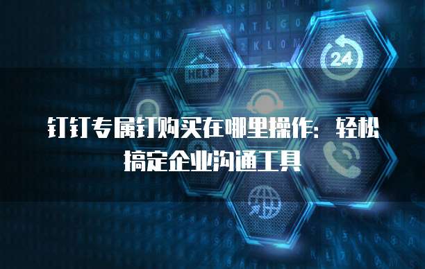 钉钉专属钉购买在哪里操作:轻松搞定企业沟通工具