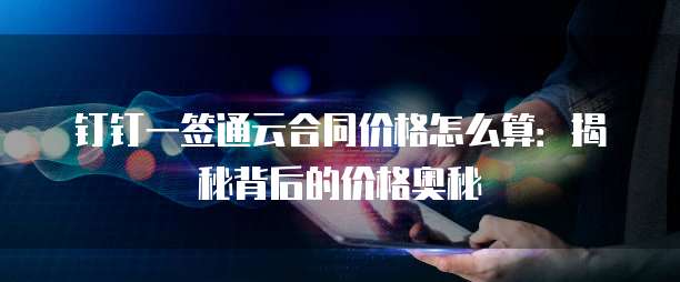 钉钉一签通云合同价格怎么算:揭秘背后的价格奥秘
