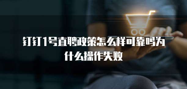 钉钉1号直聘政策怎么样可靠吗为什么操作失败