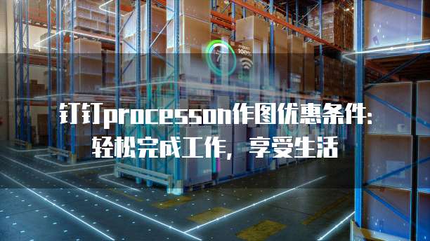 钉钉processon作图优惠条件:轻松完成工作,享受生活