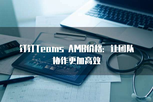 钉钉Teams AMB价格：让团队协作更加高效