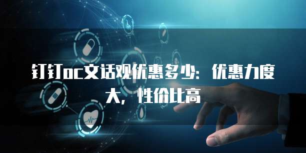 钉钉oc文话观优惠多少：优惠力度大，性价比高
