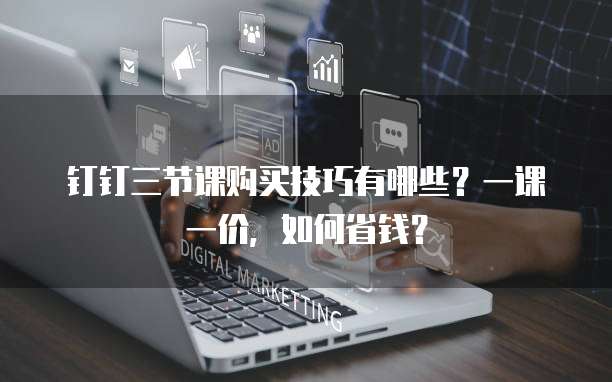 钉钉三节课购买技巧有哪些?一课一价,如何省钱?