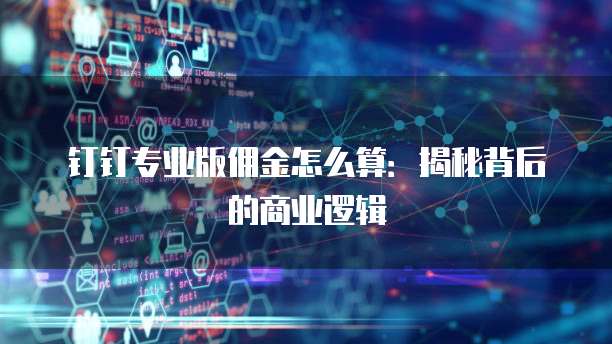 钉钉专业版佣金怎么算:揭秘背后的商业逻辑