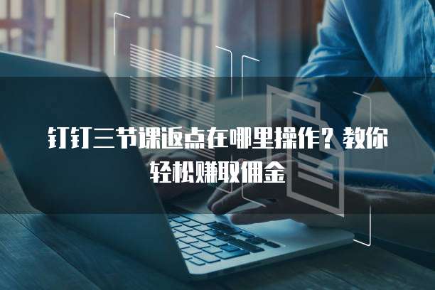 钉钉三节课返点在哪里操作?教你轻松赚取佣金