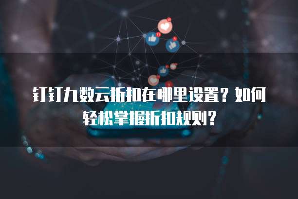 钉钉九数云折扣在哪里设置?如何轻松掌握折扣规则?