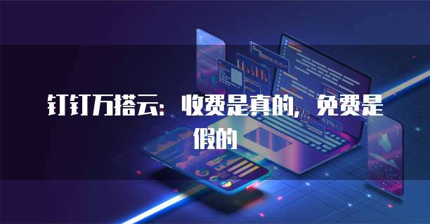 钉钉万搭云:收费是真的,免费是假的