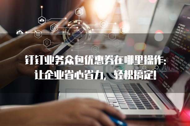 钉钉业务众包优惠券在哪里操作:让企业省心省力,轻松搞定!