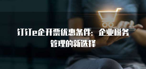 钉钉e企开票优惠条件:企业税务管理的新选择