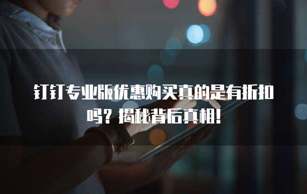钉钉专业版优惠购买真的是有折扣吗?揭秘背后真相!