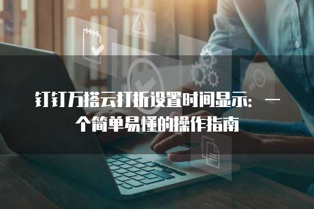 钉钉万搭云打折设置时间显示:一个简单易懂的操作指南