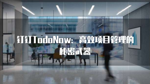 钉钉TodoNow:高效项目管理的秘密武器