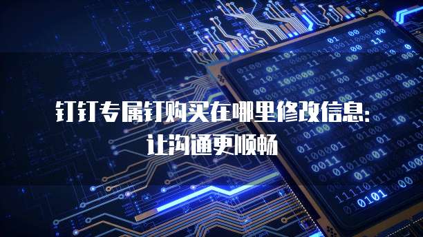 钉钉专属钉购买在哪里修改信息:让沟通更顺畅