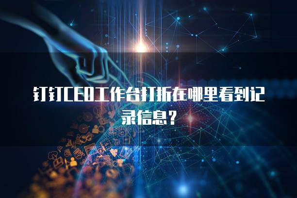 钉钉CEO工作台打折在哪里看到记录信息?