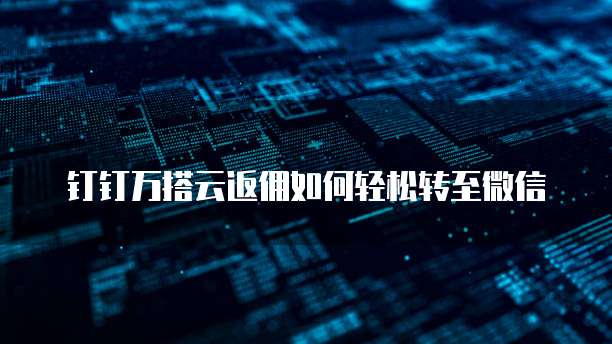 钉钉万搭云返佣如何轻松转至微信