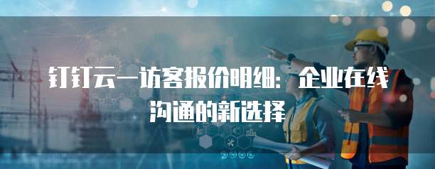 钉钉云一访客报价明细:企业在线沟通的新选择