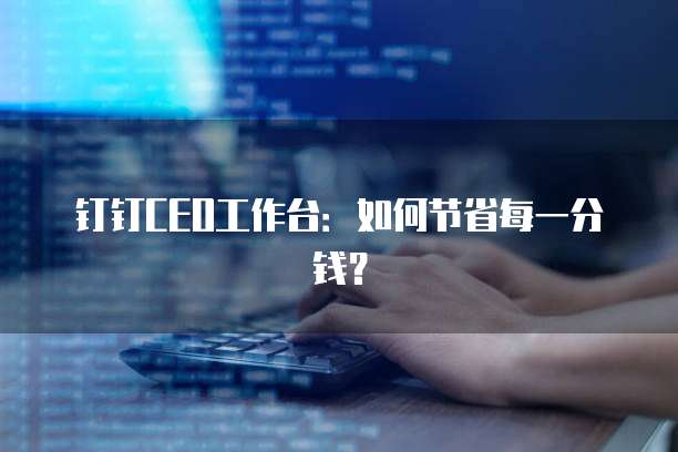 钉钉CEO工作台:如何节省每一分钱?