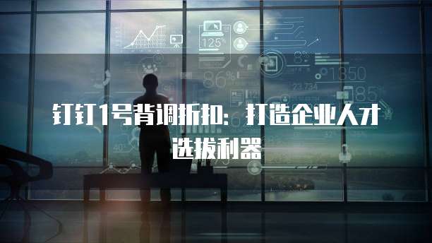 钉钉1号背调折扣:打造企业人才选拔利器
