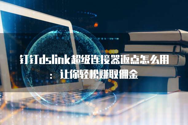钉钉dslink超级连接器返点怎么用:让你轻松赚取佣金