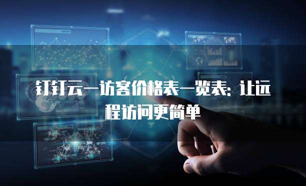 钉钉云一访客价格表一览表: 让远程访问更简单