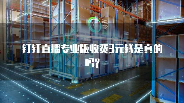 钉钉直播专业版收费3元钱是真的吗?
