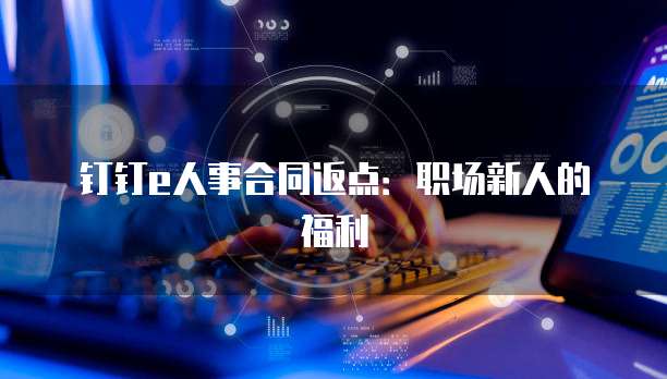 钉钉e人事合同返点:职场新人的福利
