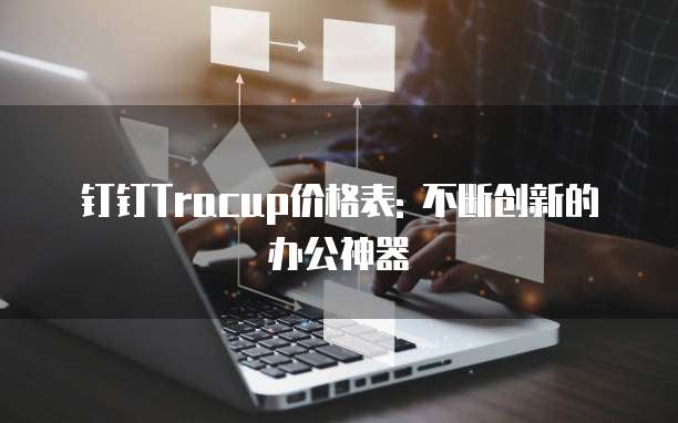 钉钉Tracup价格表: 不断创新的办公神器
