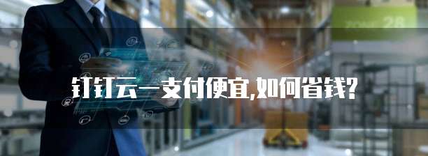 钉钉云一支付便宜,如何省钱?