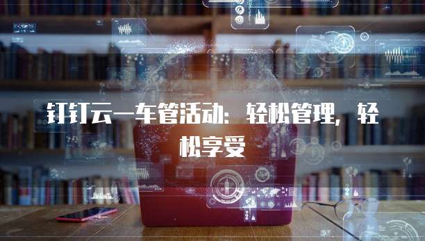 钉钉云一车管活动:轻松管理,轻松享受