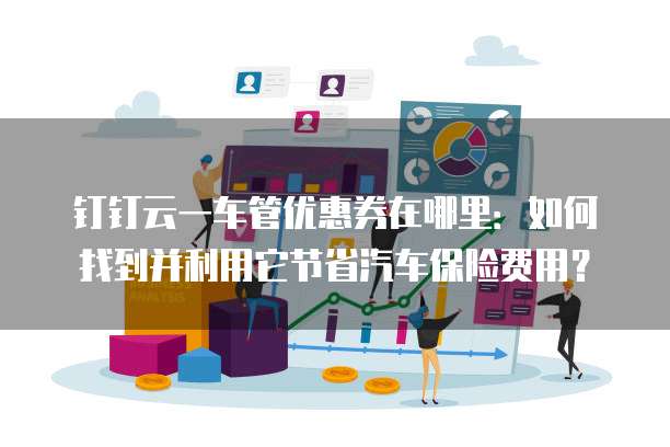 钉钉云一车管优惠券在哪里:如何找到并利用它节省汽车保险费用?
