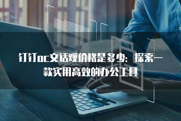 钉钉oc文话观价格是多少:探索一款实用高效的办公工具
