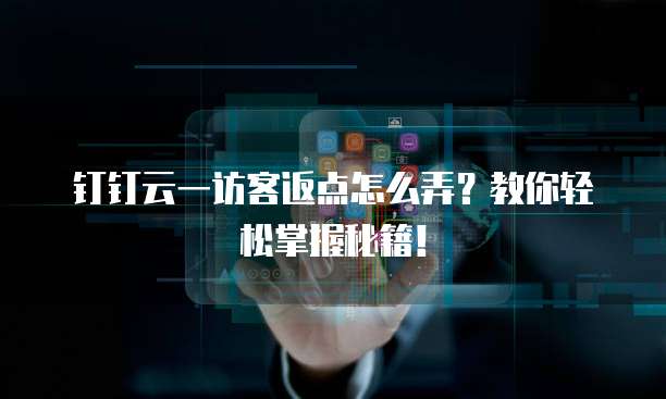 钉钉云一访客返点怎么弄?教你轻松掌握秘籍!