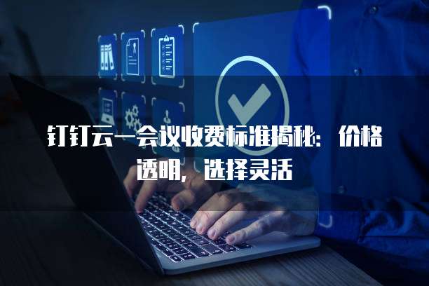 钉钉云一会议收费标准揭秘:价格透明,选择灵活