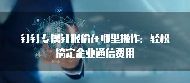 钉钉专属钉报价在哪里操作:轻松搞定企业通信费用