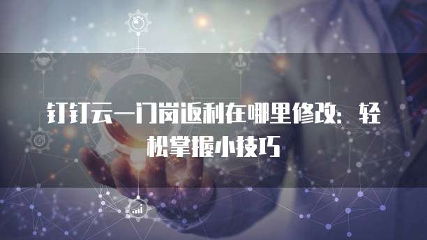 钉钉云一门岗返利在哪里修改:轻松掌握小技巧