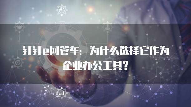 钉钉e网管车:为什么选择它作为企业办公工具?