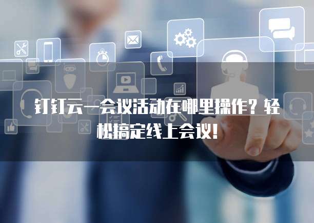 钉钉云一会议活动在哪里操作?轻松搞定线上会议!