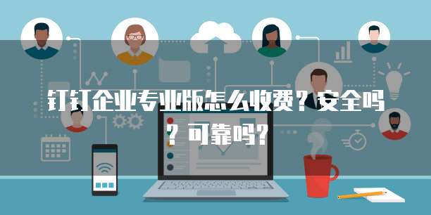 钉钉企业专业版怎么收费?安全吗?可靠吗?