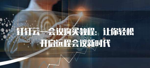 钉钉云一会议购买教程:让你轻松开启远程会议新时代