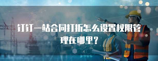 钉钉一站合同打折怎么设置权限管理在哪里?