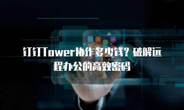 钉钉Tower协作多少钱?破解远程办公的高效密码