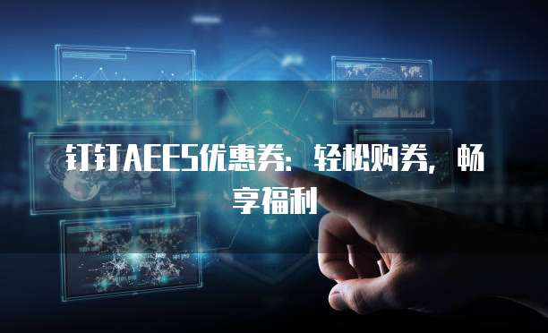 钉钉AEES优惠券:轻松购券,畅享福利