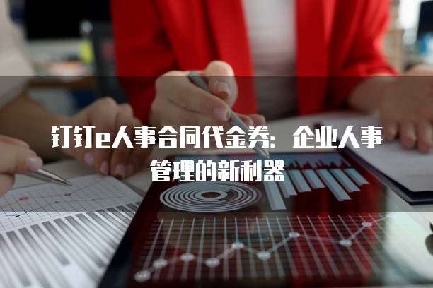 钉钉e人事合同代金券：企业人事管理的新利器