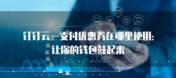 钉钉云一支付优惠券在哪里使用:让你的钱包鼓起来
