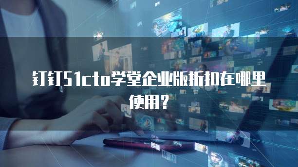 钉钉51cto学堂企业版折扣在哪里使用?