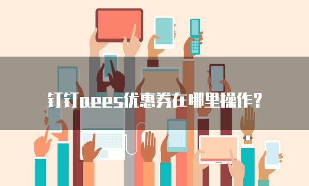 钉钉aees优惠券在哪里操作?